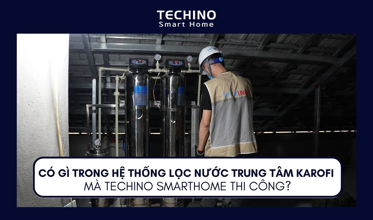 CÓ GÌ TRONG HỆ THỐNG LỌC NƯỚC TRUNG TÂM KAROFI MÀ TECHINO SMARTHOME THI CÔNG?